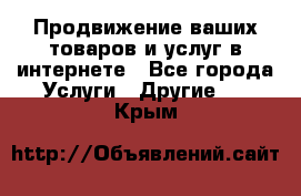 Продвижение ваших товаров и услуг в интернете - Все города Услуги » Другие   . Крым